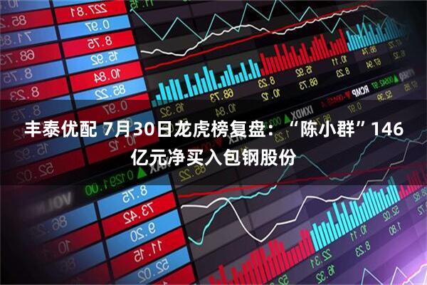 丰泰优配 7月30日龙虎榜复盘：“陈小群”146亿元净买入包钢股份