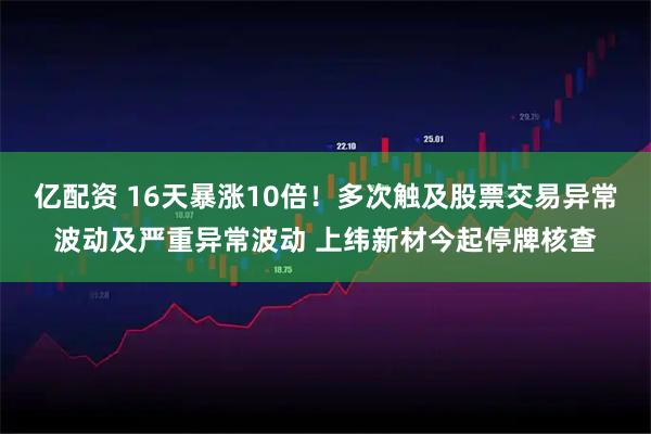 亿配资 16天暴涨10倍！多次触及股票交易异常波动及严重异常波动 上纬新材今起停牌核查