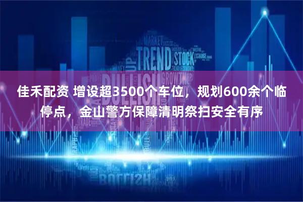 佳禾配资 增设超3500个车位，规划600余个临停点，金山警方保障清明祭扫安全有序