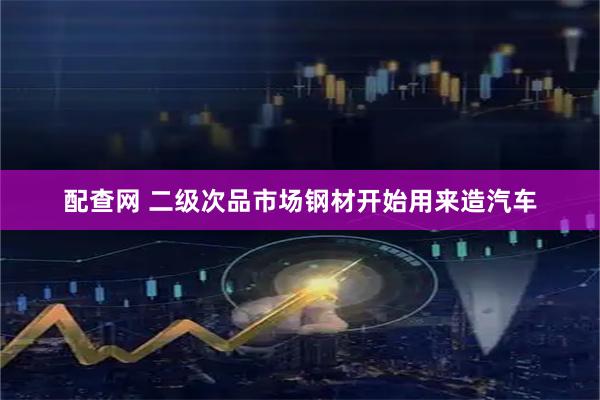 配查网 二级次品市场钢材开始用来造汽车