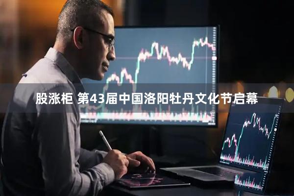股涨柜 第43届中国洛阳牡丹文化节启幕