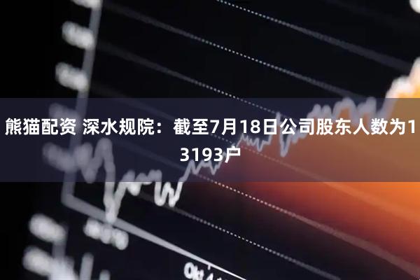 熊猫配资 深水规院：截至7月18日公司股东人数为13193户