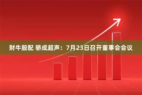 财牛股配 骄成超声：7月23日召开董事会会议