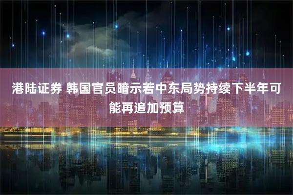 港陆证券 韩国官员暗示若中东局势持续下半年可能再追加预算